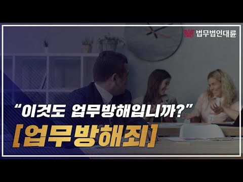 업무방해죄 그것이 알고싶다! 어디까지가 업무방해죠? (업무방해변호사 무료상담)